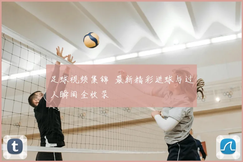 足球视频集锦 最新精彩进球与过人瞬间全收录
