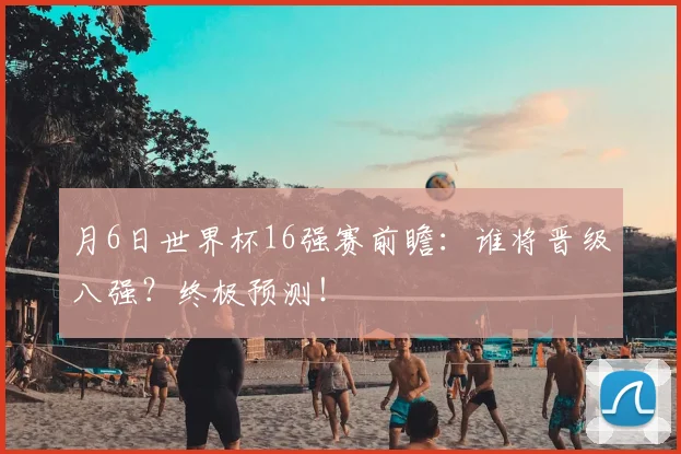 月6日世界杯16强赛前瞻：谁将晋级八强？终极预测！