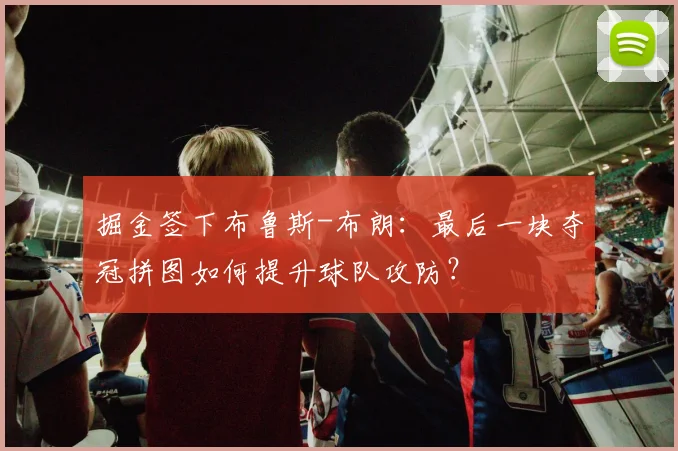 掘金签下布鲁斯-布朗：最后一块夺冠拼图如何提升球队攻防？