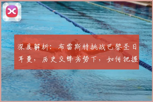 深度解析：布雷斯特挑战巴黎圣日耳曼，历史交锋劣势下，如何把握对手主场波动机会？
