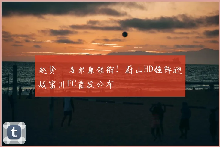 赵贤祐马尔康领衔！蔚山HD强阵迎战富川FC首发公布