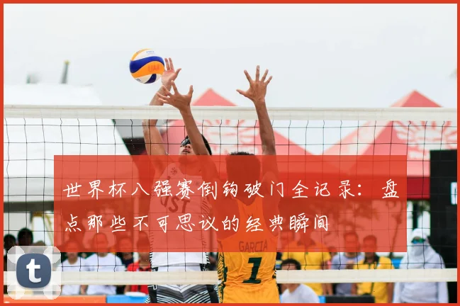 世界杯八强赛倒钩破门全记录：盘点那些不可思议的经典瞬间