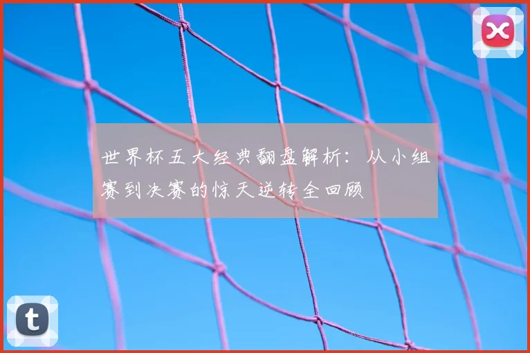 世界杯五大经典翻盘解析：从小组赛到决赛的惊天逆转全回顾