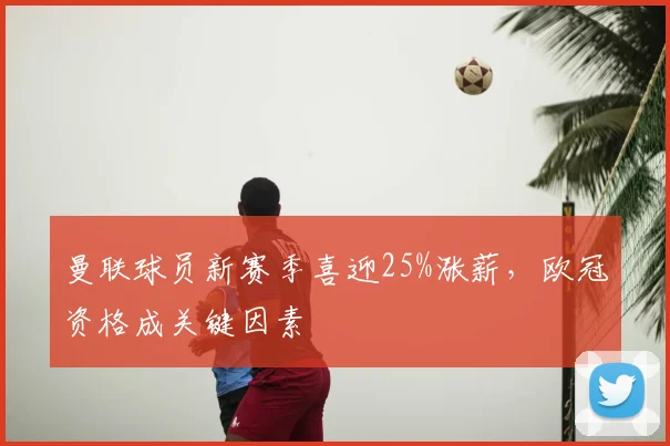 曼联球员新赛季喜迎25%涨薪,欧冠资格成关键因素