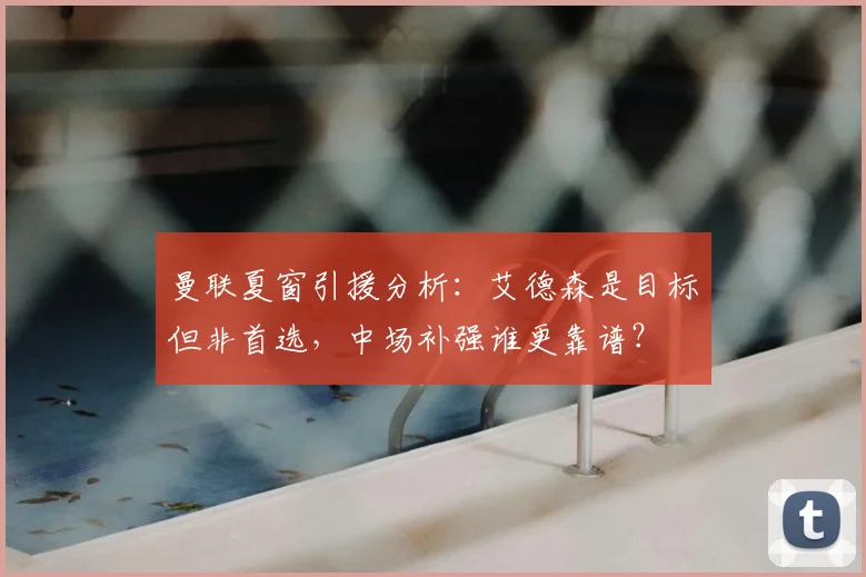 曼联夏窗引援分析：艾德森是目标但非首选，中场补强谁更靠谱？