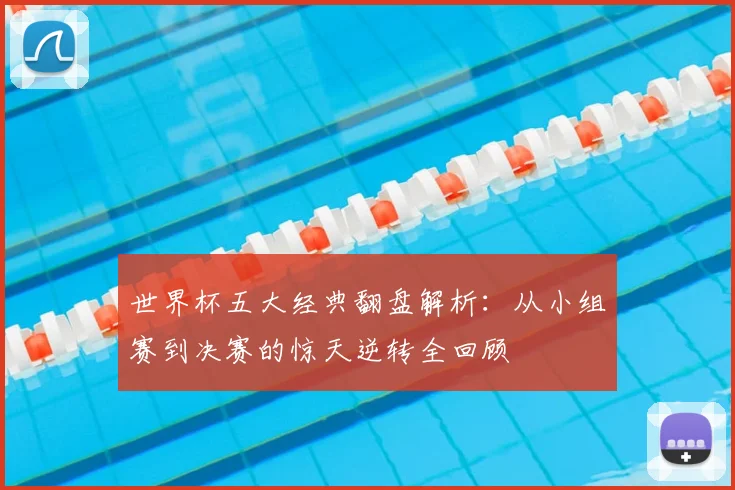世界杯五大经典翻盘解析:从小组赛到决赛的惊天逆转全回顾