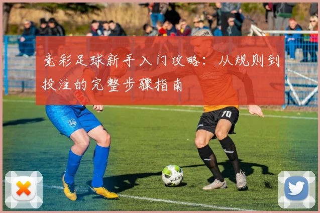竞彩足球新手入门攻略：从规则到投注的完整步骤指南