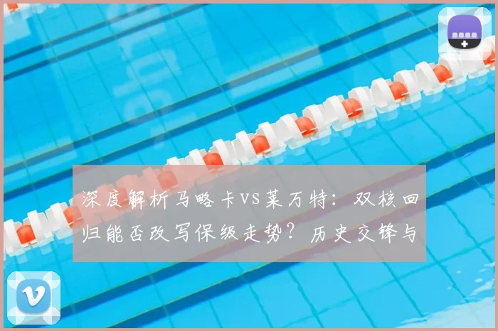 深度解析马略卡vs莱万特：双核回归能否改写保级走势？历史交锋与战术前瞻