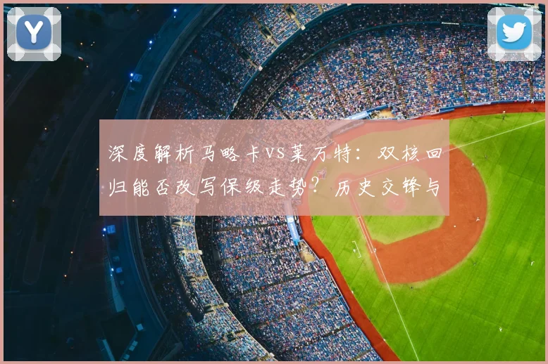 深度解析马略卡vs莱万特：双核回归能否改写保级走势？历史交锋与战术前瞻