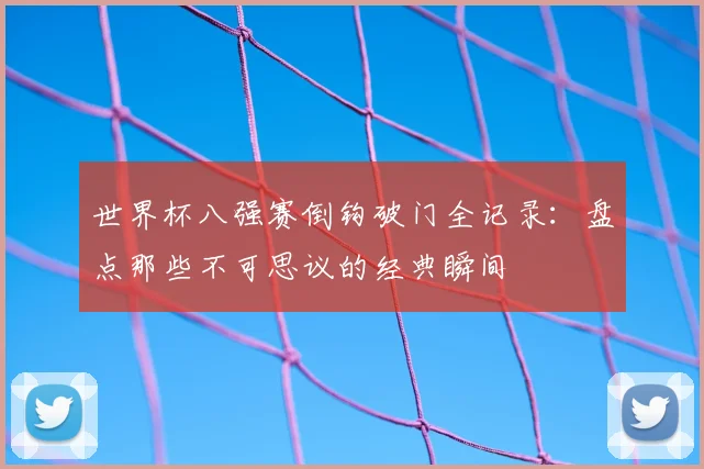 世界杯八强赛倒钩破门全记录：盘点那些不可思议的经典瞬间